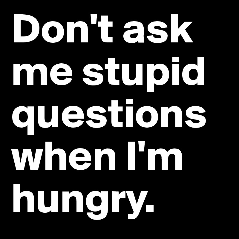 Don T Ask Me Stupid Questions When I M Hungry Post By Lucky7 On Boldomatic