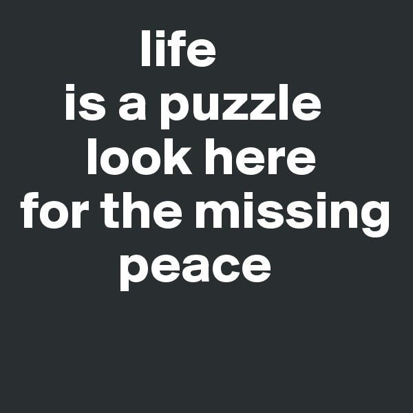            life 
    is a puzzle
      look here 
for the missing 
         peace
