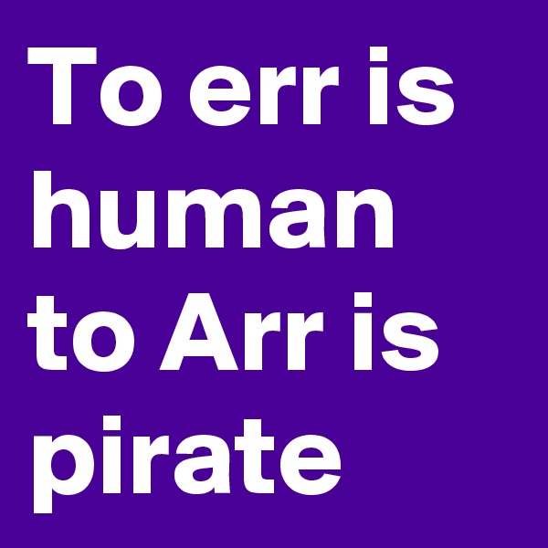 To err is human
to Arr is pirate