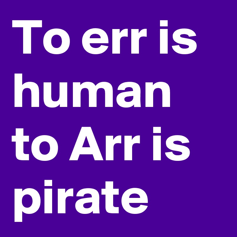To err is human
to Arr is pirate
