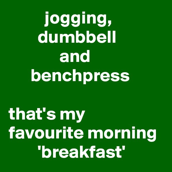           jogging,
        dumbbell 
              and
      benchpress

that's my favourite morning
        'breakfast'