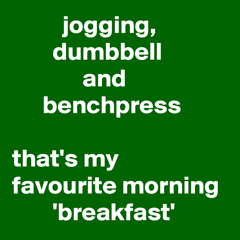           jogging,
        dumbbell 
              and
      benchpress

that's my favourite morning
        'breakfast'