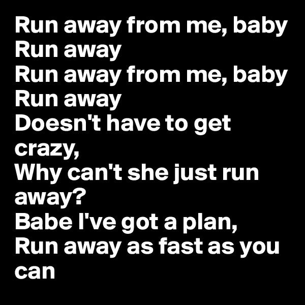 Run away from me, baby
Run away
Run away from me, baby
Run away
Doesn't have to get crazy, 
Why can't she just run away?
Babe I've got a plan, 
Run away as fast as you can