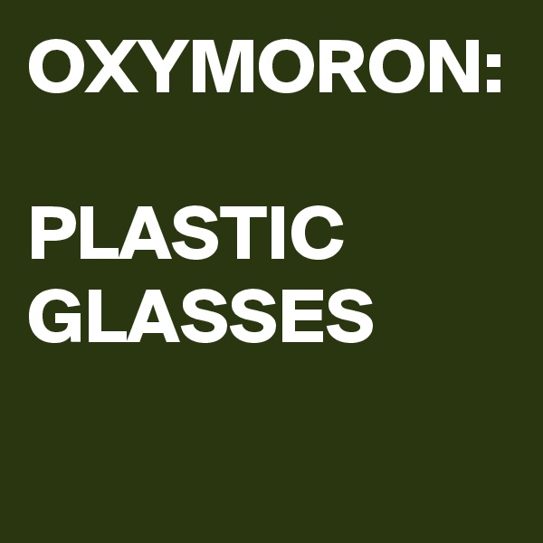 OXYMORON:

PLASTIC
GLASSES