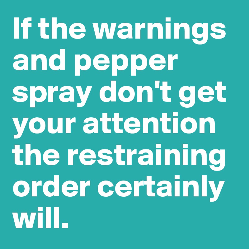 If the warnings and pepper spray don't get your attention the restraining order certainly will.