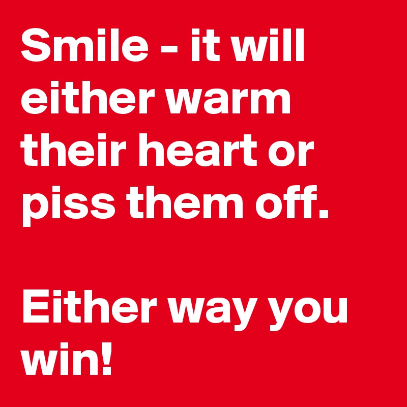 Smile - it will either warm their heart or piss them off.

Either way you win!