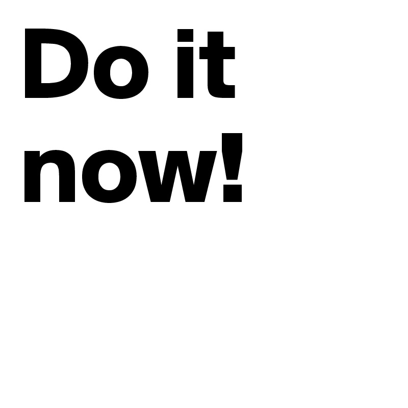 Do it now!