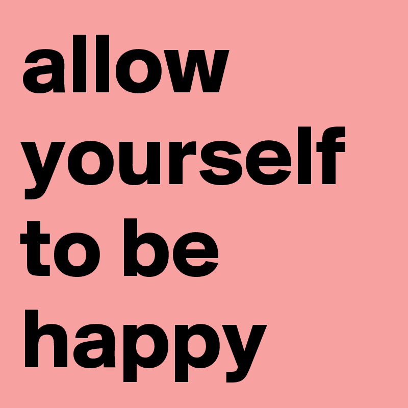 allow yourself to be
happy