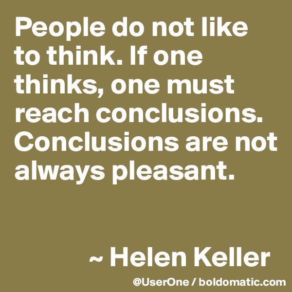 People do not like to think. If one thinks, one must reach conclusions. Conclusions are not always pleasant.


             ~ Helen Keller