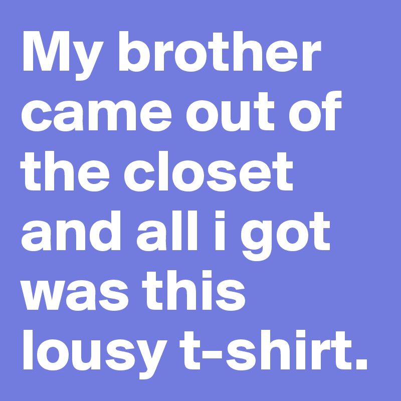 My brother came out of the closet and all i got was this lousy t-shirt. 