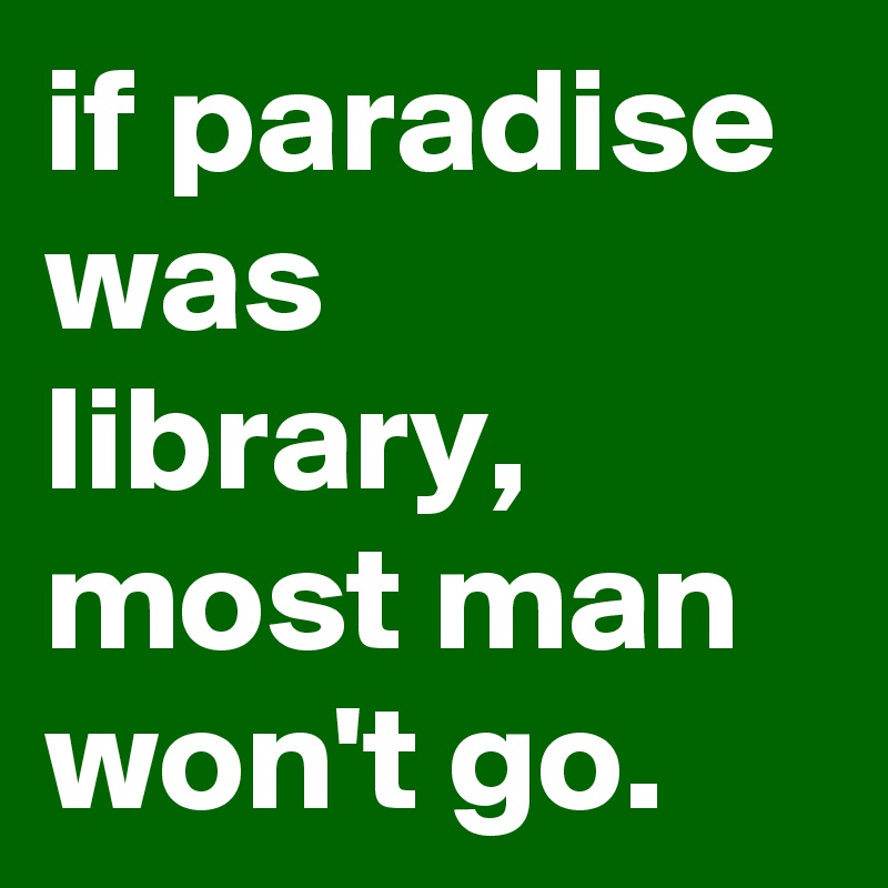 if paradise was library, most man won't go.