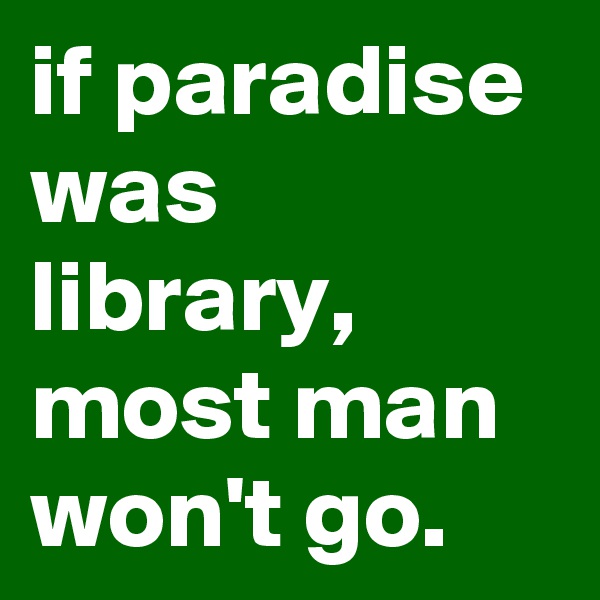 if paradise was library, most man won't go.