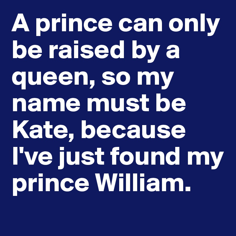 A prince can only be raised by a queen, so my name must be Kate, because I've just found my prince William.
