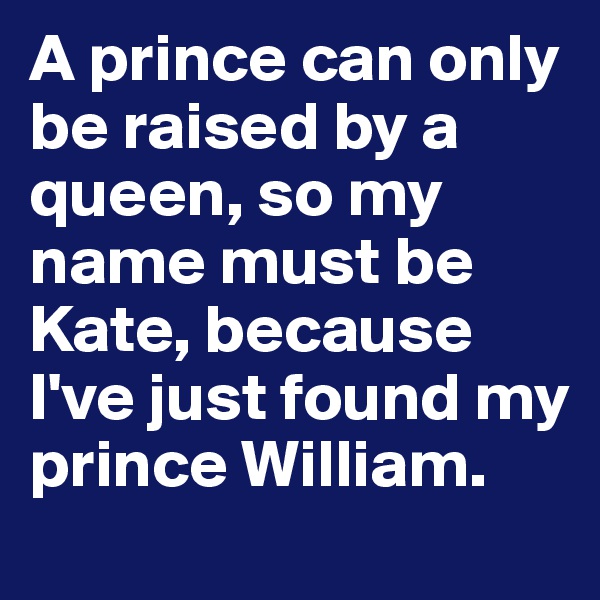 A prince can only be raised by a queen, so my name must be Kate, because I've just found my prince William.