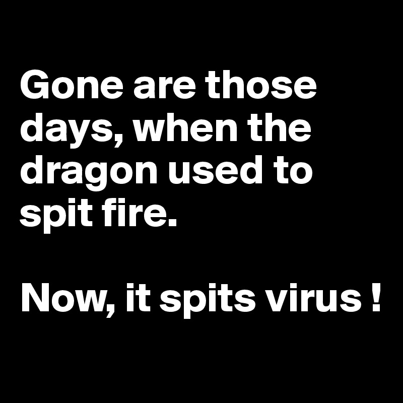 
Gone are those days, when the dragon used to spit fire. 

Now, it spits virus ! 
