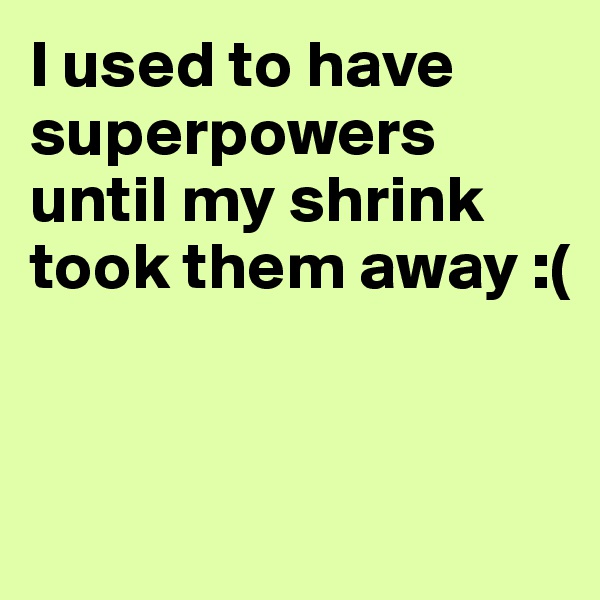 I used to have superpowers until my shrink took them away :(


