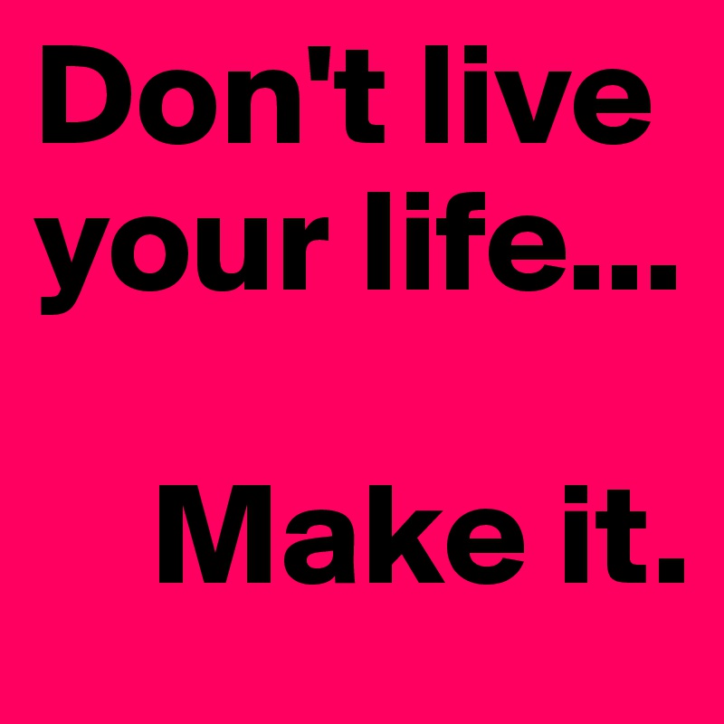Don't live your life...

    Make it.
