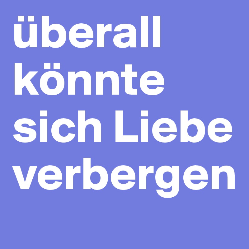 überall könnte sich Liebe verbergen