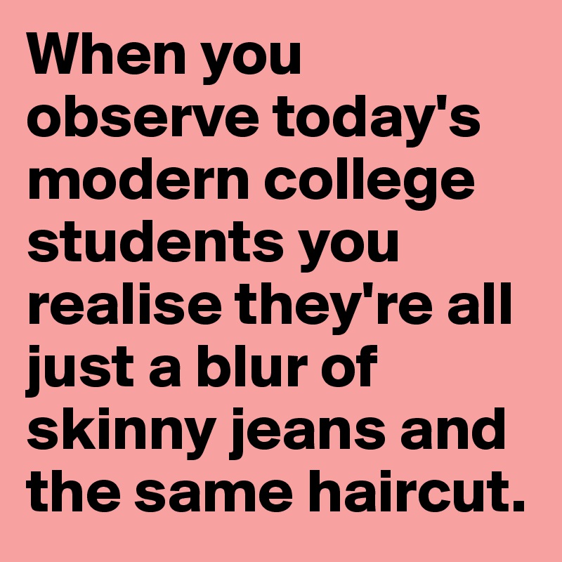 When you observe today's modern college students you realise they're all just a blur of skinny jeans and the same haircut.