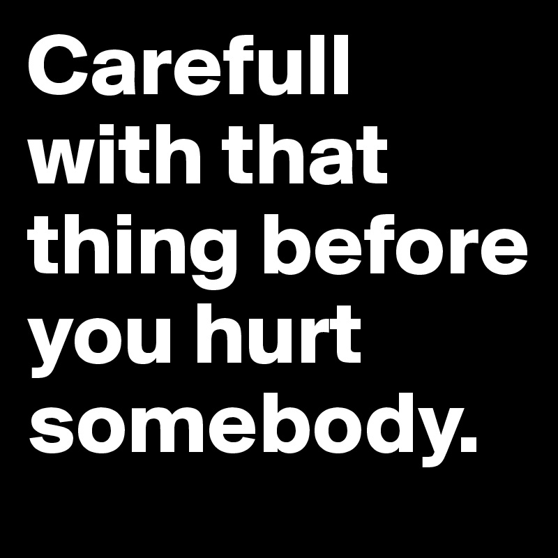 Carefull with that thing before you hurt somebody. 