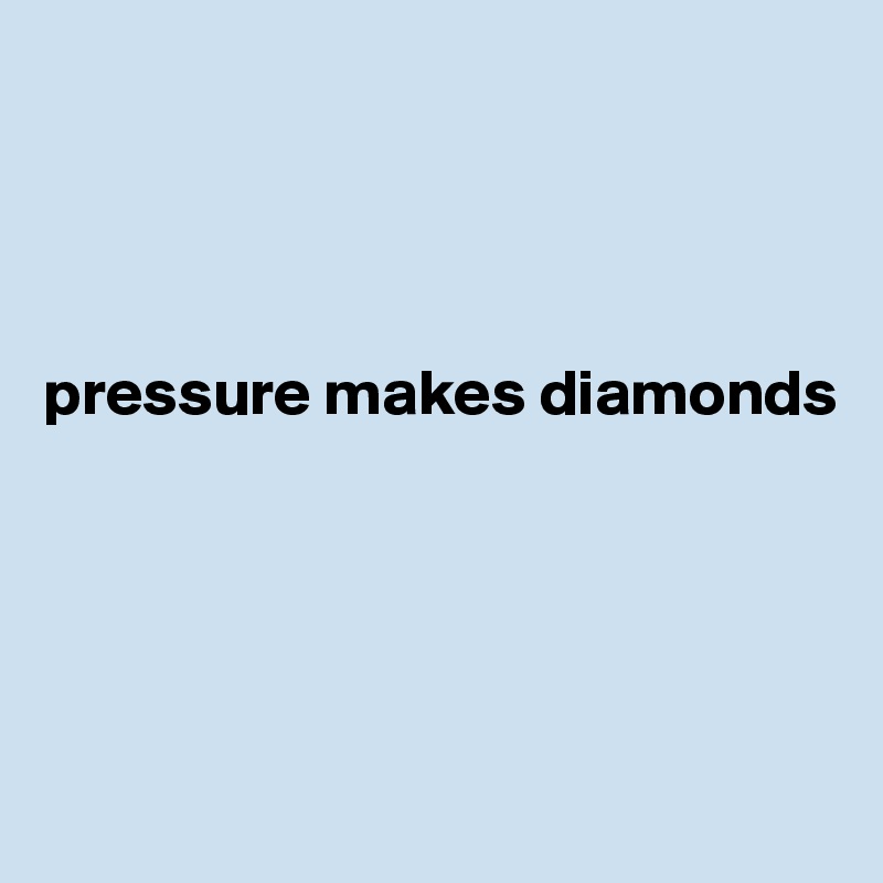 




pressure makes diamonds





