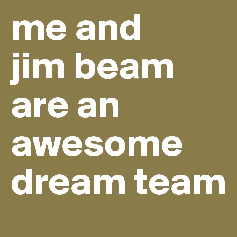 me and    jim beam        are an awesome dream team