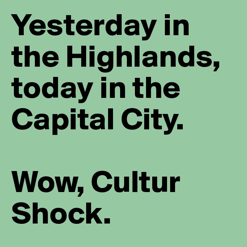 Yesterday in the Highlands,
today in the Capital City.

Wow, Cultur Shock.