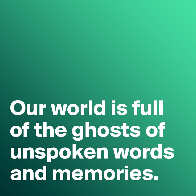 



Our world is full of the ghosts of unspoken words and memories. 