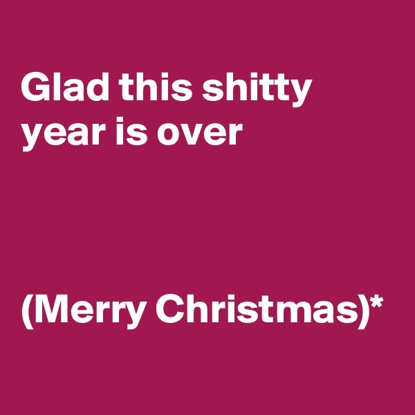 
Glad this shitty year is over



(Merry Christmas)*
