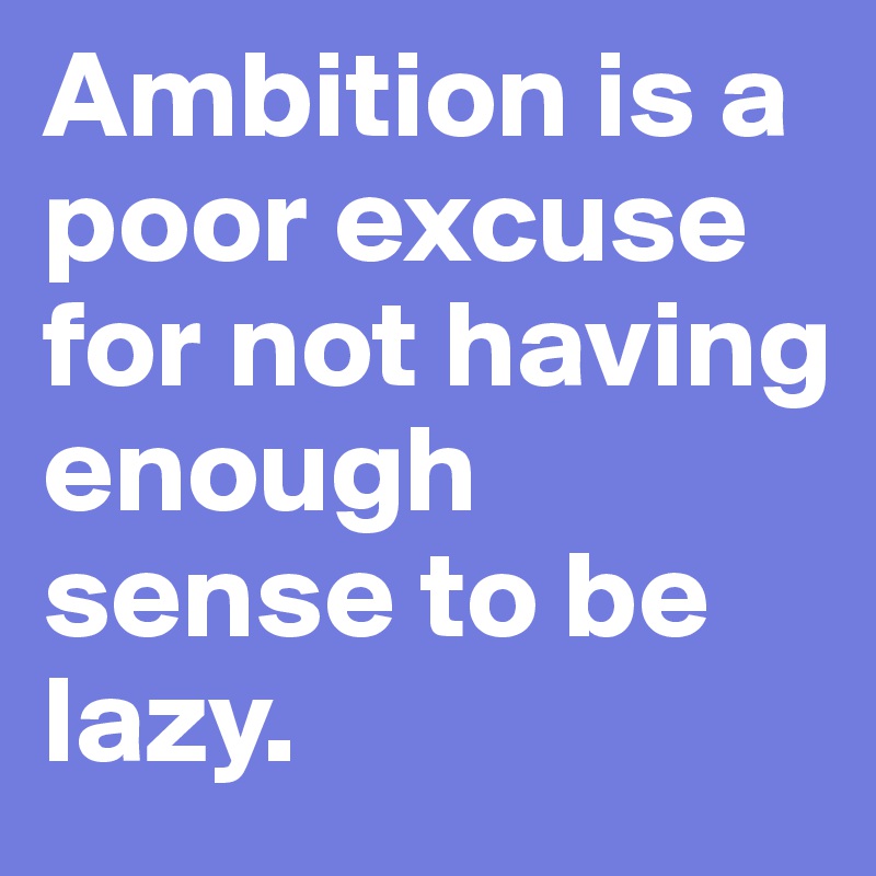 Ambition is a poor excuse for not having enough sense to be lazy. 