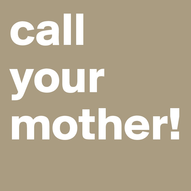 call your mother!