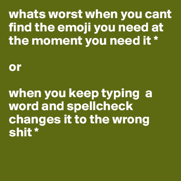 whats worst when you cant find the emoji you need at the moment you need it *

or 

when you keep typing  a word and spellcheck changes it to the wrong shit *


