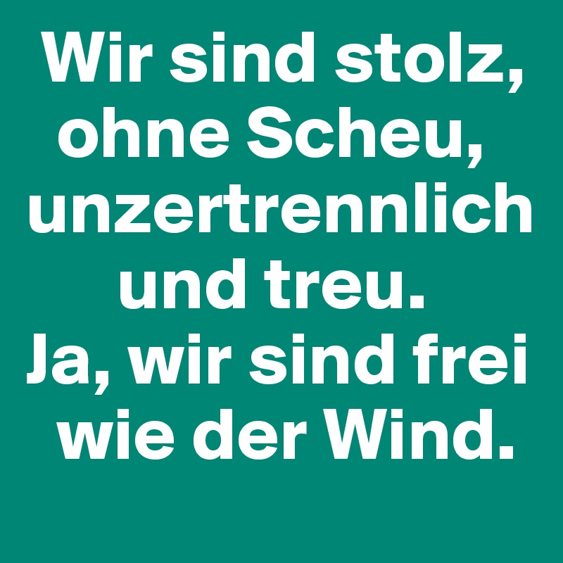  Wir sind stolz,
  ohne Scheu,
unzertrennlich
      und treu.
Ja, wir sind frei
  wie der Wind.