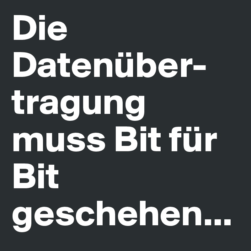 Die Datenüber-tragung muss Bit für Bit geschehen...