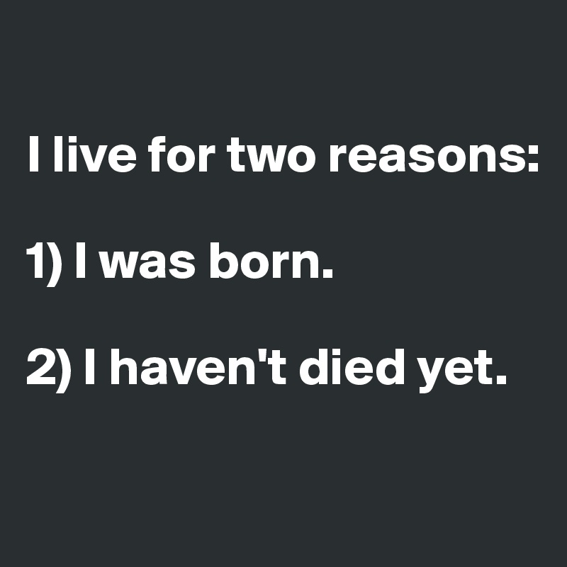 

I live for two reasons: 

1) I was born. 

2) I haven't died yet.

