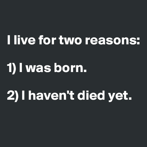

I live for two reasons: 

1) I was born. 

2) I haven't died yet.

