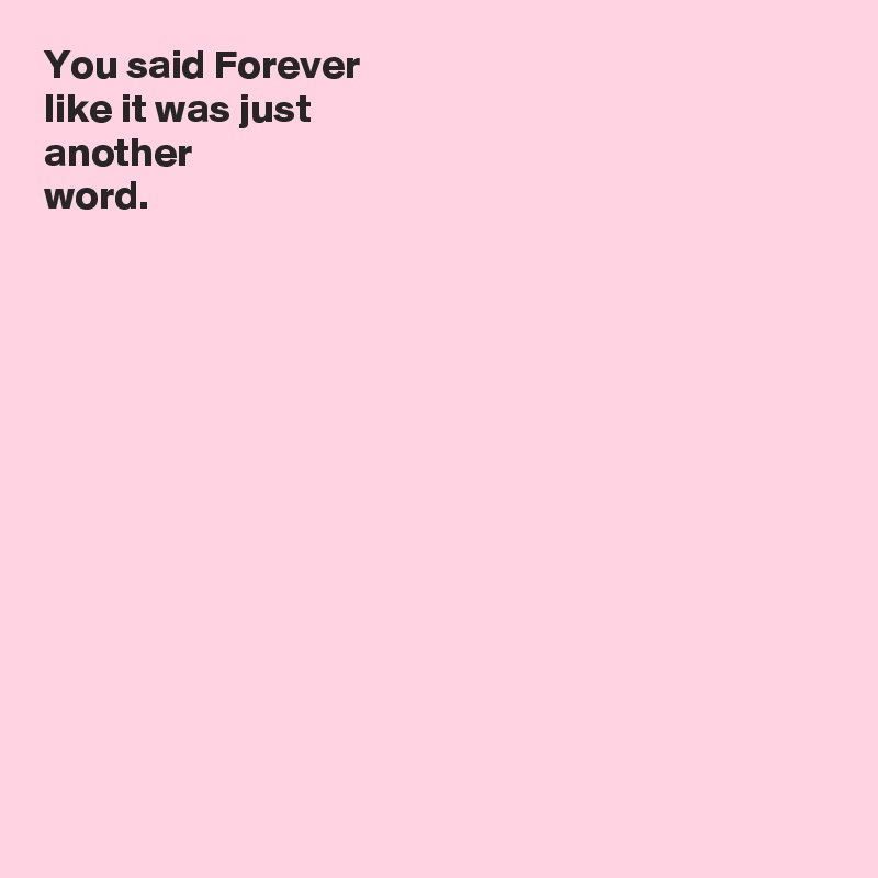 You said Forever 
like it was just 
another 
word.













