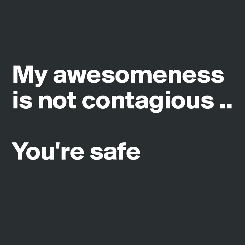 

My awesomeness is not contagious ..

You're safe 

