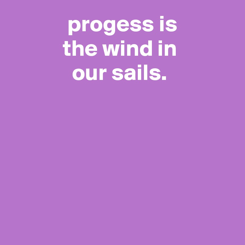             progess is
           the wind in
             our sails.





