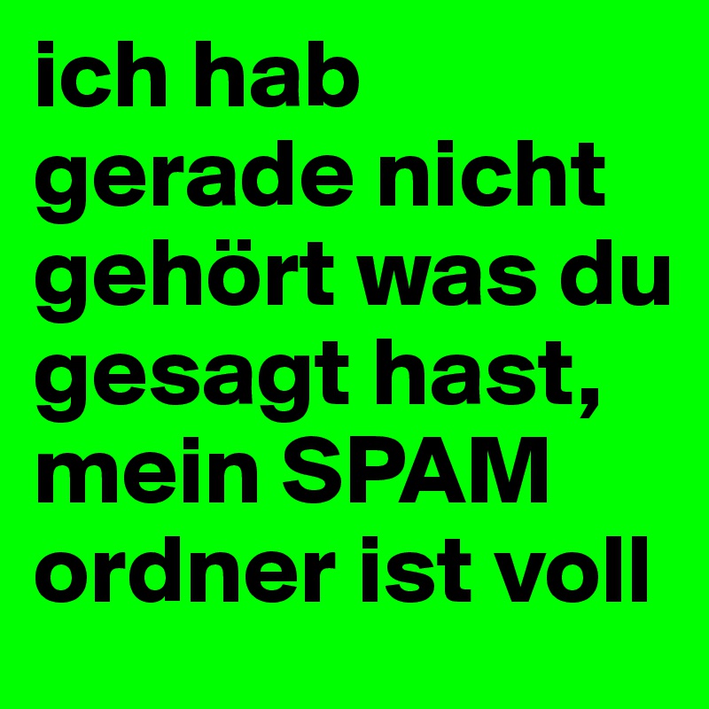 ich hab gerade nicht gehört was du gesagt hast, mein SPAM ordner ist voll