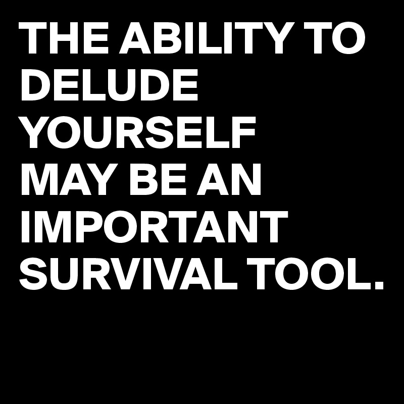 THE ABILITY TO DELUDE YOURSELF
MAY BE AN IMPORTANT SURVIVAL TOOL.
