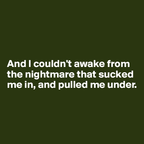 




And I couldn't awake from the nightmare that sucked me in, and pulled me under. 



