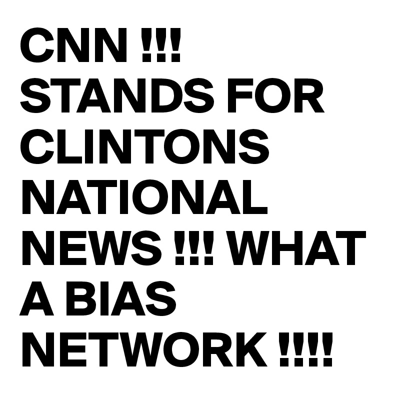 CNN !!! STANDS FOR CLINTONS NATIONAL NEWS !!! WHAT A BIAS NETWORK !!!!