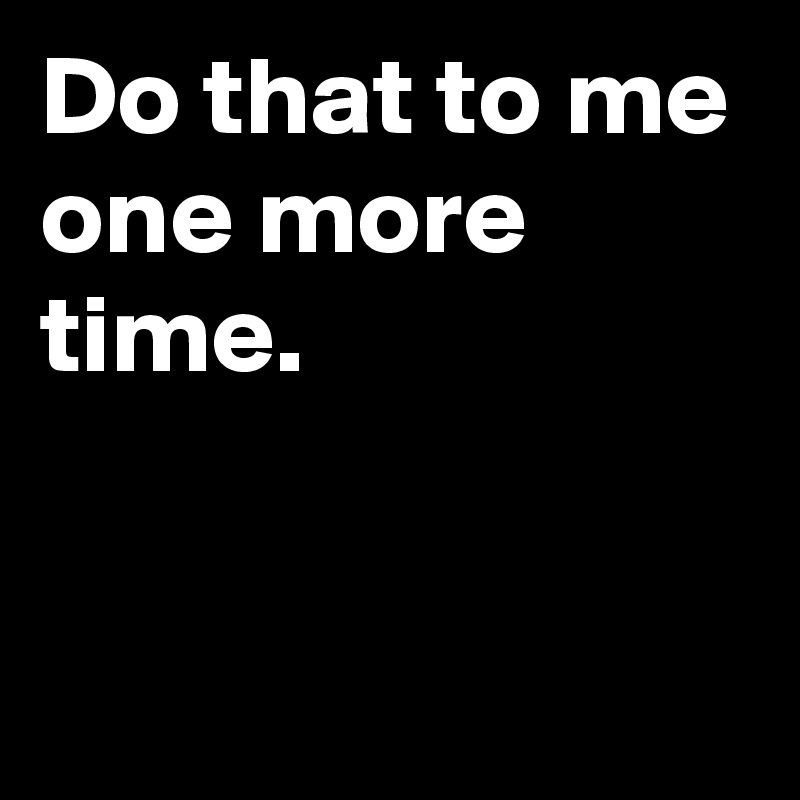 Do that to me one more time.


