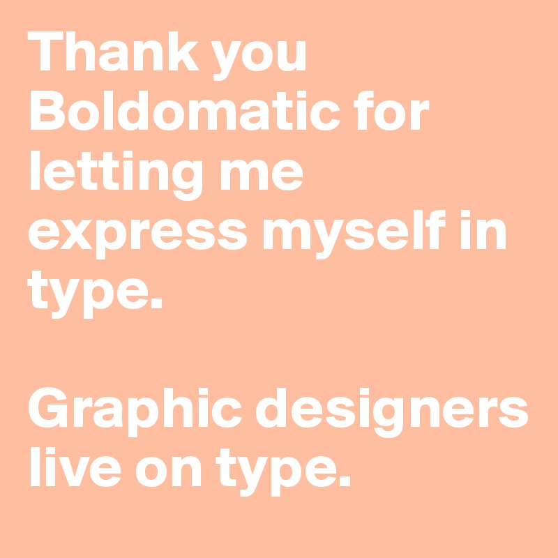 Thank you Boldomatic for letting me express myself in type. 

Graphic designers live on type.