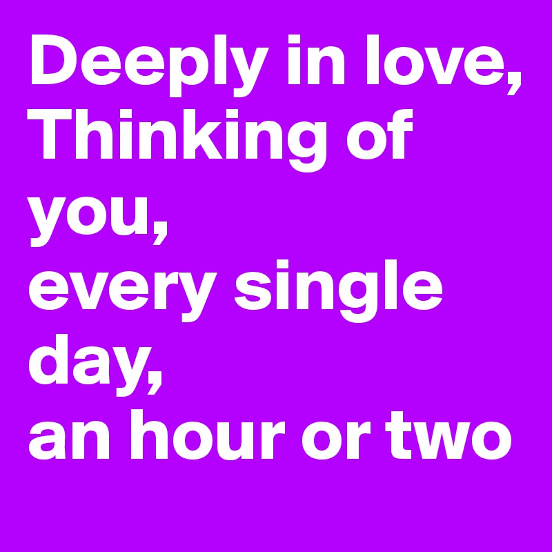 Deeply in love,
Thinking of you,
every single day,
an hour or two