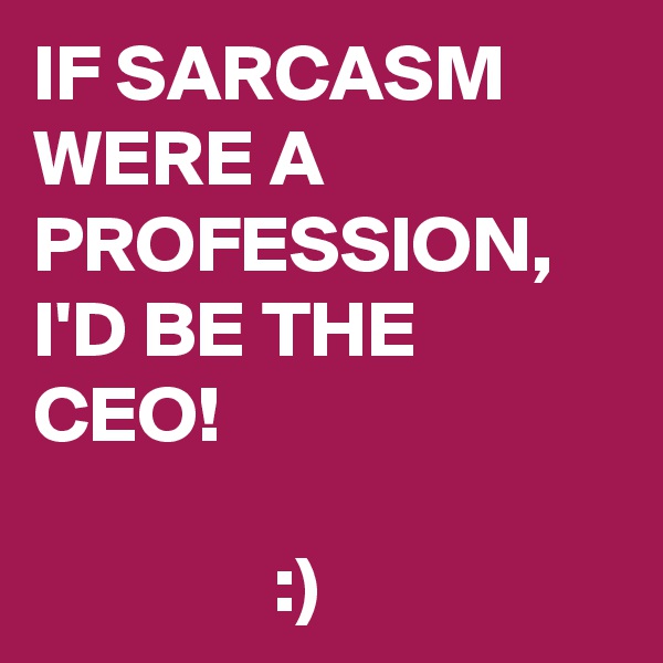IF SARCASM WERE A PROFESSION, I'D BE THE CEO!

               :)