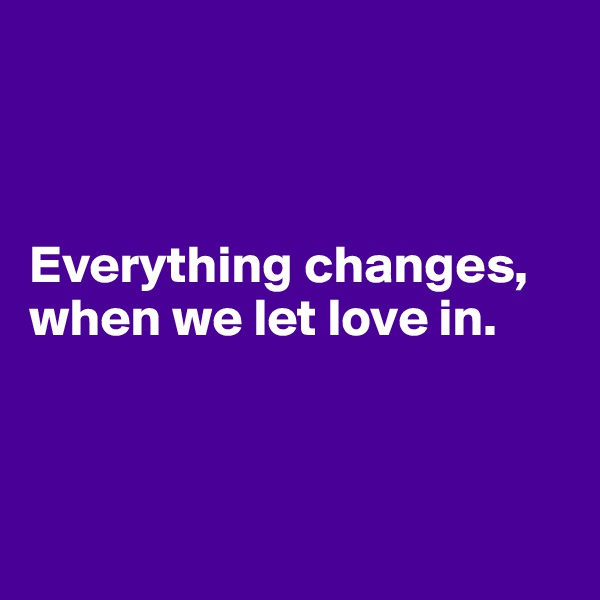 



Everything changes, when we let love in.



