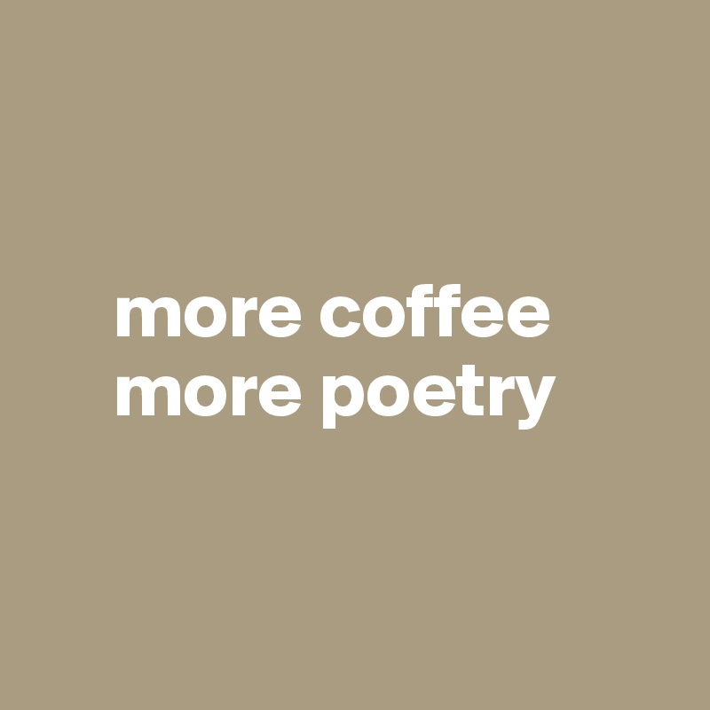 


     more coffee
     more poetry


