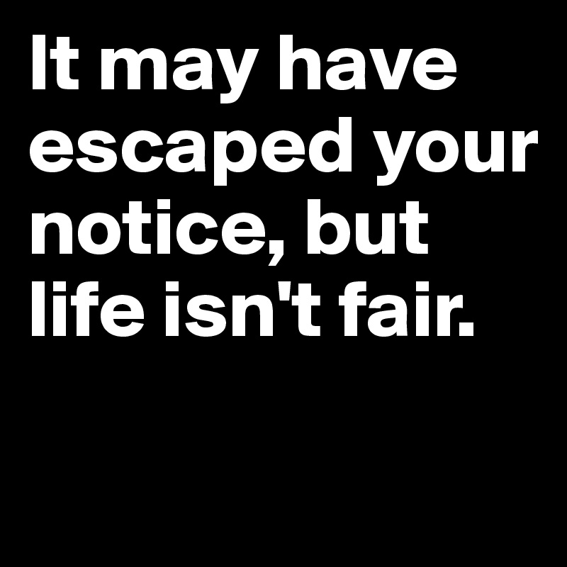 It may have escaped your notice, but life isn't fair.

